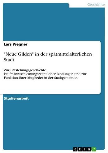 'Neue Gilden' in der spätmittelalterlichen Stadt: Zur Entstehungsgeschichte kaufmännisch-einungsrechtlicher Bindungen und zur Funktion ihrer Mitglieder in der Stadtgemeinde.