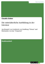 Title: Die mittelalterliche Ausbildung in der Literatur: Am Beispiel von Gottfrieds von Straßburg 'Tristan' und Hartmanns von Aue 'Gregorius', Author: Claudia Sieber