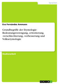 Title: Grundbegriffe der Etymologie: Bedeutungsverengung, -erweiterung, -verschlechterung, -verbesserung und Volksetymologie, Author: Eva Fernández Ammann