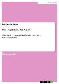 Title: Die Vegetation der Alpen: Höhenstufen, Nord-Süd-Differenzierung, Lokale Spezialisierungen, Author: Benjamin Pape