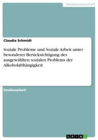 Title: Soziale Probleme und Soziale Arbeit unter besonderer Berücksichtigung des ausgewählten sozialen Problems der Alkoholabhängigkeit, Author: Claudia Schmidt