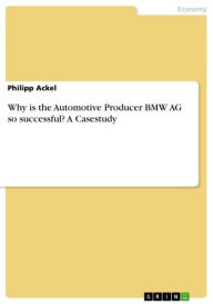 Title: Why is the Automotive Producer BMW AG so successful? A Casestudy, Author: Philipp Ackel