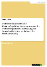 Title: Wirtschaftskriminalität und Wirtschaftsprüfung. Anforderungen an den Wirtschaftsprüfer zur Aufdeckung von Unregelmäßigkeiten im Rahmen der Abschlussprüfung, Author: Tanja Trott