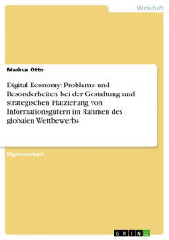 Title: Digital Economy: Probleme und Besonderheiten bei der Gestaltung und strategischen Platzierung von Informationsgütern im Rahmen des globalen Wettbewerbs, Author: Markus Otto