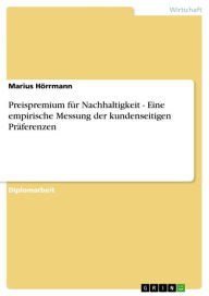 Title: Preispremium für Nachhaltigkeit - Eine empirische Messung der kundenseitigen Präferenzen: Eine empirische Messung der kundenseitigen Präferenzen, Author: Marius Hörrmann
