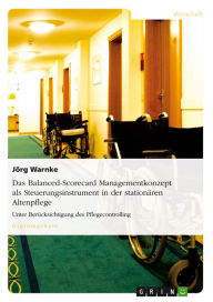 Title: Das Balanced-Scorecard Managementkonzept als Steuerungsinstrument in der stationären Altenpflege: Unter Berücksichtigung des Pflegecontrolling, Author: Jörg Warnke