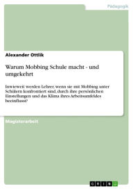 Title: Warum Mobbing Schule macht - und umgekehrt: Inwieweit werden Lehrer, wenn sie mit Mobbing unter Schülern konfrontiert sind, durch ihre persönlichen Einstellungen und das Klima ihres Arbeitsumfeldes beeinflusst?, Author: Alexander Ottlik