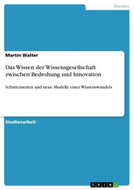 Title: Das Wissen der Wissensgesellschaft zwischen Bedrohung und Innovation: Schattenseiten und neue Modelle eines Wissenswandels, Author: Martin Walter