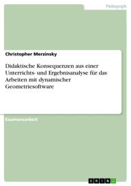 Title: Didaktische Konsequenzen aus einer Unterrichts- und Ergebnisanalyse für das Arbeiten mit dynamischer Geometriesoftware, Author: Christopher Merzinsky