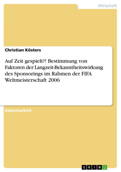 Auf Zeit gespielt?! Bestimmung von Faktoren der Langzeit-Bekanntheitswirkung des Sponsorings im Rahmen der FIFA Weltmeisterschaft 2006