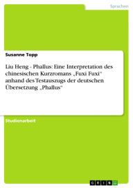 Title: Liu Heng - Phallus: Eine Interpretation des chinesischen Kurzromans 'Fuxi Fuxi' anhand des Testauszugs der deutschen Übersetzung 'Phallus': Phallus: Eine Interpretation des chinesischen Kurzromans 'Fuxi Fuxi' anhand des Testauszugs der deutschen Übersetzu, Author: Susanne Topp