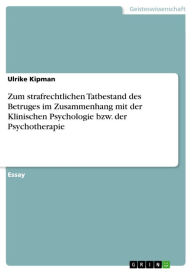 Title: Zum strafrechtlichen Tatbestand des Betruges im Zusammenhang mit der Klinischen Psychologie bzw. der Psychotherapie, Author: Ulrike Kipman