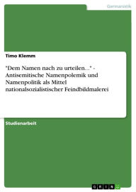 Title: 'Dem Namen nach zu urteilen...' - Antisemitische Namenpolemik und Namenpolitik als Mittel nationalsozialistischer Feindbildmalerei: Antisemitische Namenpolemik und Namenpolitik als Mittel nationalsozialistischer Feindbildmalerei, Author: Timo Klemm