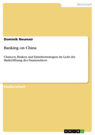 Title: Banking on China: Chancen, Risiken und Eintrittsstrategien im Licht der Marktöffnung des Finanzsektors, Author: Dominik Neumair