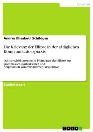 Title: Die Relevanz der Ellipse in der alltäglichen Kommunikationspraxis: Das sprachökonomische Phänomen der Ellipse aus grammatisch-syntaktischer und pragmatisch-kommunikativer Perspektive, Author: Andrea Elisabeth Schildgen