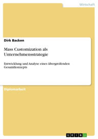 Title: Mass Customization als Unternehmensstrategie: Entwicklung und Analyse eines übergreifenden Gesamtkonzepts, Author: Dirk Backen