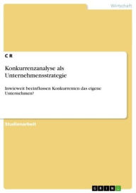 Title: Konkurrenzanalyse als Unternehmensstrategie: Inwieweit beeinflussen Konkurrenten das eigene Unternehmen?, Author: C R