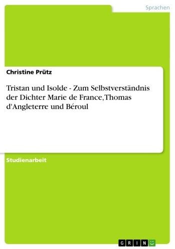 Tristan und Isolde - Zum Selbstverständnis der Dichter Marie de France, Thomas d'Angleterre und Béroul: Zum Selbstverständnis der Dichter Marie de France, Thomas d'Angleterre und Béroul