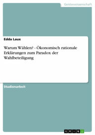 Title: Warum Wählen? - Ökonomisch rationale Erklärungen zum Paradox der Wahlbeteiligung: Ökonomisch rationale Erklärungen zum Paradox der Wahlbeteiligung, Author: Edda Laux