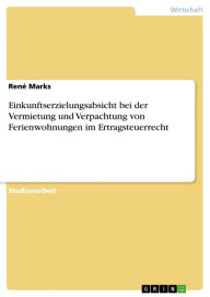 Title: Einkunftserzielungsabsicht bei der Vermietung und Verpachtung von Ferienwohnungen im Ertragsteuerrecht, Author: René Marks