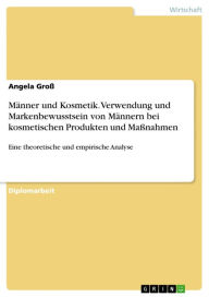 Title: Männer und Kosmetik. Verwendung und Markenbewusstsein von Männern bei kosmetischen Produkten und Maßnahmen: Eine theoretische und empirische Analyse, Author: Angela Groß