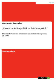 Title: 'Deutsche Außenpolitik ist Friedenspolitik': Die Bundeswehr als Instrument deutscher Außenpolitik ab 1990, Author: Alexander Boettcher
