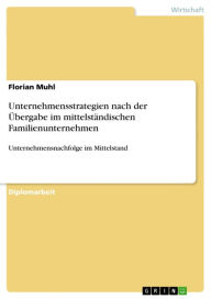 Title: Unternehmensstrategien nach der Übergabe im mittelständischen Familienunternehmen: Unternehmensnachfolge im Mittelstand, Author: Florian Muhl
