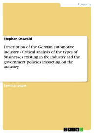 Title: Description of the German automotive industry - Critical analysis of the types of businesses existing in the industry and the government policies impacting on the industry: Critical analysis of the types of businesses existing in the industry and the gove, Author: Stephan Osswald