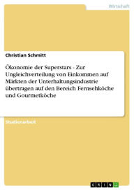 Title: Ökonomie der Superstars - Zur Ungleichverteilung von Einkommen auf Märkten der Unterhaltungsindustrie übertragen auf den Bereich Fernsehköche und Gourmetköche: Zur Ungleichverteilung von Einkommen auf Märkten der Unterhaltungsindustrie übertragen auf den, Author: Christian Schmitt