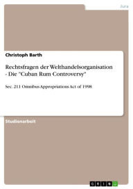 Title: Rechtsfragen der Welthandelsorganisation - Die 'Cuban Rum Controversy': Sec. 211 Omnibus Appropriations Act of 1998, Author: Christoph Barth