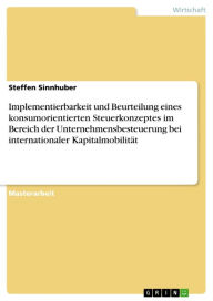 Title: Implementierbarkeit und Beurteilung eines konsumorientierten Steuerkonzeptes im Bereich der Unternehmensbesteuerung bei internationaler Kapitalmobilität, Author: Steffen Sinnhuber