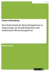 Title: Die biomechanische Betrachtungsweise in Abgrenzung zur morphologischen und funktionalen Betrachtungsweise, Author: Jochen Schaumburg