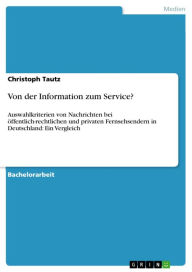 Title: Von der Information zum Service?: Auswahlkriterien von Nachrichten bei öffentlich-rechtlichen und privaten Fernsehsendern in Deutschland: Ein Vergleich, Author: Christoph Tautz