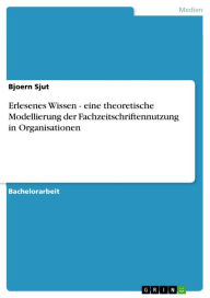 Title: Erlesenes Wissen - eine theoretische Modellierung der Fachzeitschriftennutzung in Organisationen: eine theoretische Modellierung der Fachzeitschriftennutzung in Organisationen, Author: Bjoern Sjut