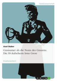 Title: Grausamer als die Norm des Grauens: Die SS-Aufseherin Irma Grese, Author: Axel Huber