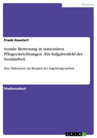 Title: Soziale Betreuung in stationären Pflegeeinrichtungen . Ein Aufgabenfeld der Sozialarbeit: Eine Diskussion am Beispiel der Angehörigenarbeit, Author: Frank Haastert