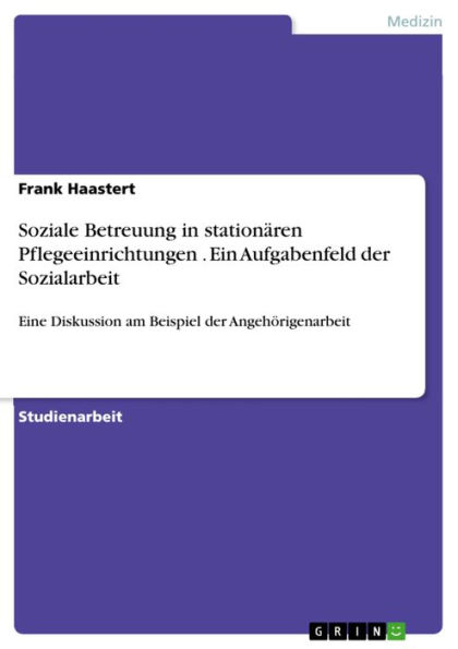 Soziale Betreuung in stationären Pflegeeinrichtungen . Ein Aufgabenfeld der Sozialarbeit: Eine Diskussion am Beispiel der Angehörigenarbeit