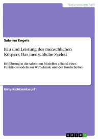 Title: Bau und Leistung des menschlichen Körpers. Das menschliche Skelett: Einführung in die Arbeit mit Modellen anhand eines Funktionsmodells zur Wirbelsäule und der Bandscheiben, Author: Sabrina Engels