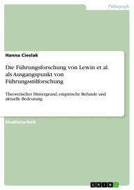 Title: Die Führungsforschung von Lewin et al. als Ausgangspunkt von Führungsstilforschung: Theoretischer Hintergrund, empirische Befunde und aktuelle Bedeutung, Author: Hanna Cieslak