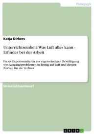 Title: Unterrichtseinheit: Was Luft alles kann - Erfinder bei der Arbeit: Freies Experimentieren zur eigenständigen Bewältigung von Ausgangsproblemen in Bezug auf Luft und dessen Nutzen für die Technik, Author: Katja Dirkers