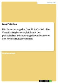 Title: Die Besteuerung der GmbH & Co. KG - Ein Vorteilhaftigkeitsvergleich mit der periodischen Besteuerung der GmbH sowie der Kommanditgesellschaft: Ein Vorteilhaftigkeitsvergleich mit der periodischen Besteuerung der GmbH sowie der Kommanditgesellschaft, Author: Lena Peterßon