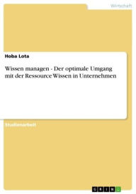 Title: Wissen managen - Der optimale Umgang mit der Ressource Wissen in Unternehmen: Der optimale Umgang mit der Ressource Wissen in Unternehmen, Author: Hoba Lota