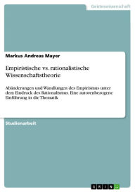 Title: Empiristische vs. rationalistische Wissenschaftstheorie: Abänderungen und Wandlungen des Empirismus unter dem Eindruck des Rationalismus. Eine autorenbezogene Einführung in die Thematik, Author: Markus Andreas Mayer