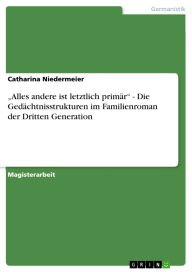 Title: Alles andere ist letztlich primär - Die Gedächtnisstrukturen im Familienroman der Dritten Generation, Author: Catharina Niedermeier