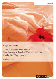 Title: Zukunftsmarkt Pflegehotel. Der demographische Wandel und der Markt für Pflegehotels, Author: Katja Rosowski