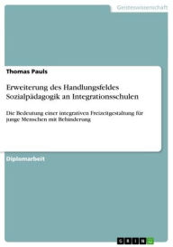 Title: Erweiterung des Handlungsfeldes Sozialpädagogik an Integrationsschulen: Die Bedeutung einer integrativen Freizeitgestaltung für junge Menschen mit Behinderung, Author: Thomas Pauls