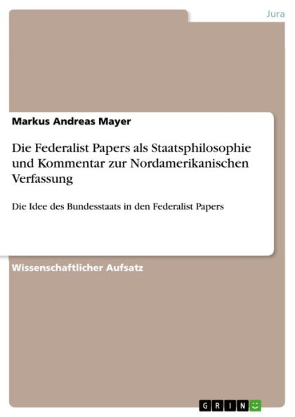 Die Federalist Papers als Staatsphilosophie und Kommentar zur Nordamerikanischen Verfassung: Die Idee des Bundesstaats in den Federalist Papers