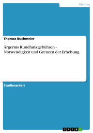 Title: Ärgernis Rundfunkgebühren - Notwendigkeit und Grenzen der Erhebung: Notwendigkeit und Grenzen der Erhebung, Author: Thomas Buchmeier