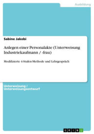 Title: Anlegen einer Personalakte (Unterweisung Industriekaufmann / -frau): Modifizierte 4-Stufen-Methode und Lehrgespräch, Author: Sabine Jakobi