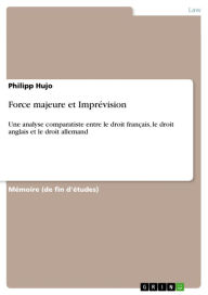 Title: Force majeure et Imprévision: Une analyse comparatiste entre le droit français, le droit anglais et le droit allemand, Author: Philipp Hujo